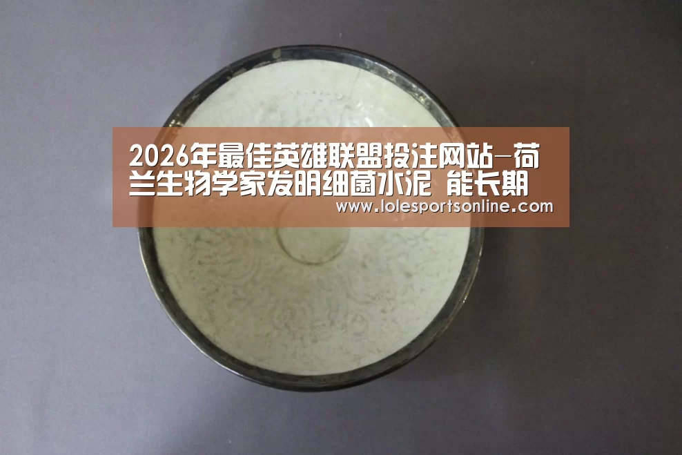 2026年最佳英雄联盟投注网站-荷兰生物学家发明细菌水泥 能长期修复建筑外墙(图1) LoL投注网站官网