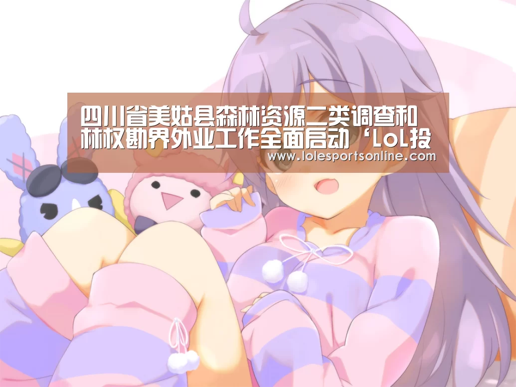 四川省美姑县森林资源二类调查和林权勘界外业工作全面启动‘LoL投注网站官网’(图1) 电竞赛事