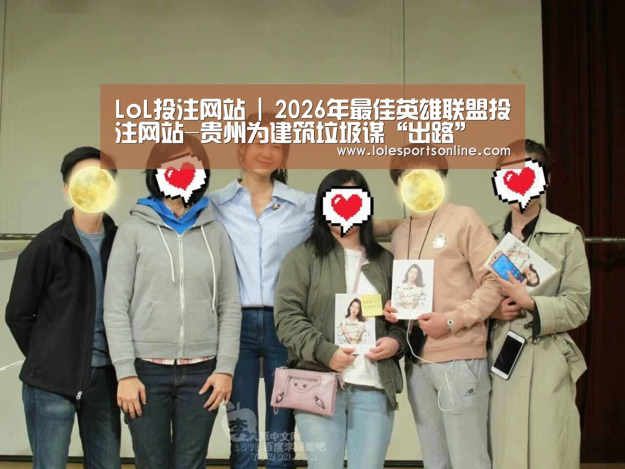 LoL投注网站 | 2026年最佳英雄联盟投注网站-贵州为建筑垃圾谋“出路”(图1) LoL投注网站 | 2026年最佳英雄联盟投注网站