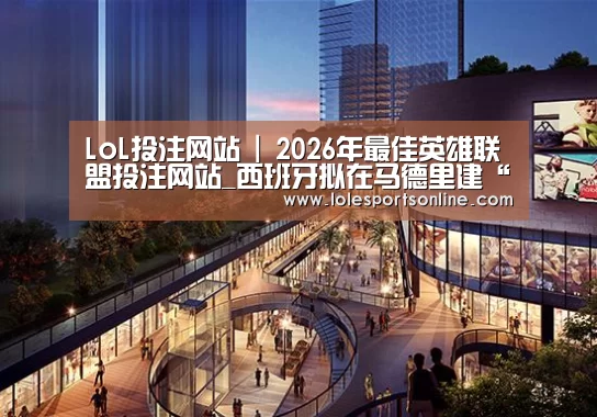 LoL投注网站 | 2026年最佳英雄联盟投注网站_西班牙拟在马德里建“欧洲最高摩天大楼”(图3) 电竞赛事